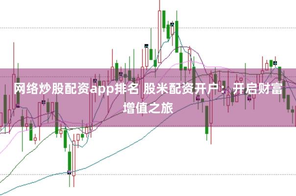 网络炒股配资app排名 股米配资开户：开启财富增值之旅