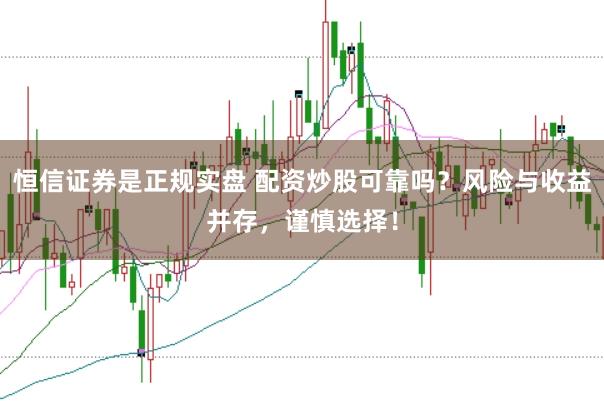 恒信证券是正规实盘 配资炒股可靠吗？风险与收益并存，谨慎选择！