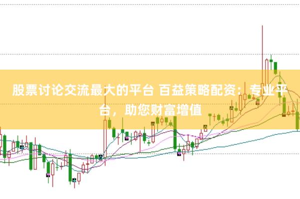 股票讨论交流最大的平台 百益策略配资：专业平台，助您财富增值