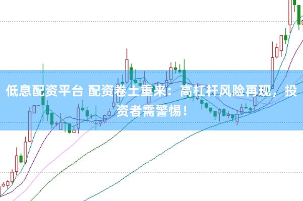 低息配资平台 配资卷土重来：高杠杆风险再现，投资者需警惕！