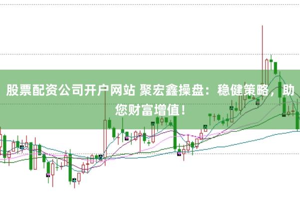 股票配资公司开户网站 聚宏鑫操盘：稳健策略，助您财富增值！