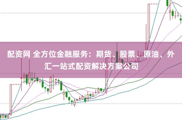 配资网 全方位金融服务：期货、股票、原油、外汇一站式配资解决方案公司