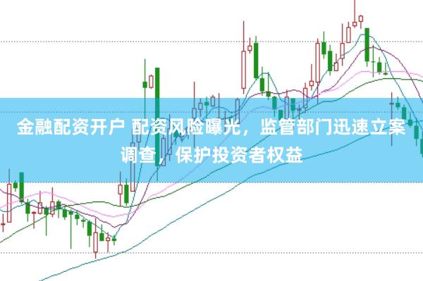 金融配资开户 配资风险曝光，监管部门迅速立案调查，保护投资者权益