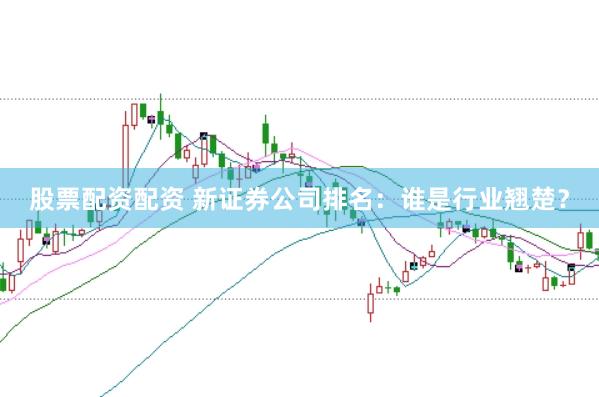 股票配资配资 新证券公司排名：谁是行业翘楚？