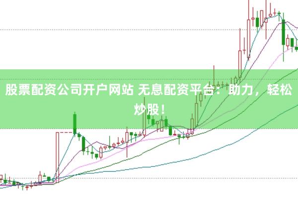 股票配资公司开户网站 无息配资平台：助力，轻松炒股！