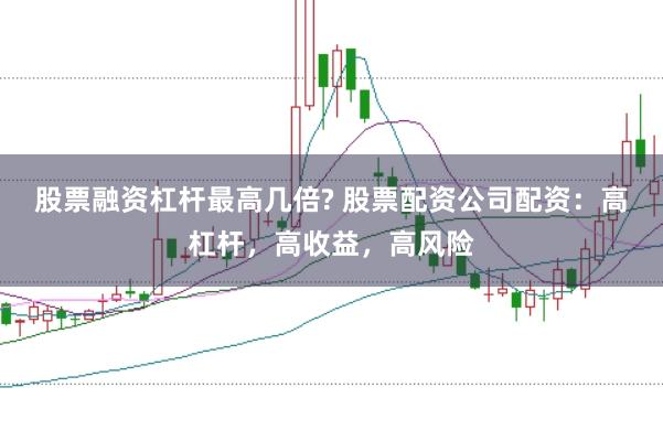 股票融资杠杆最高几倍? 股票配资公司配资：高杠杆，高收益，高风险