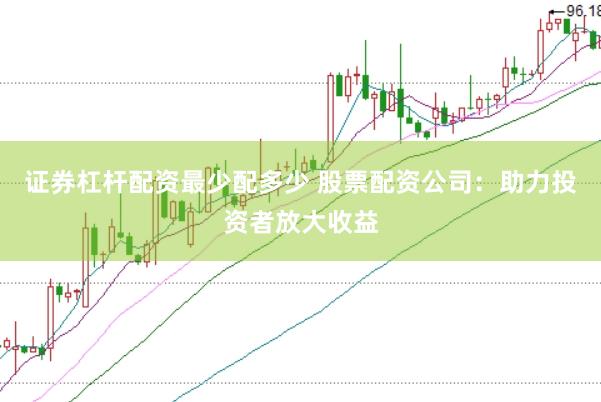 证券杠杆配资最少配多少 股票配资公司：助力投资者放大收益