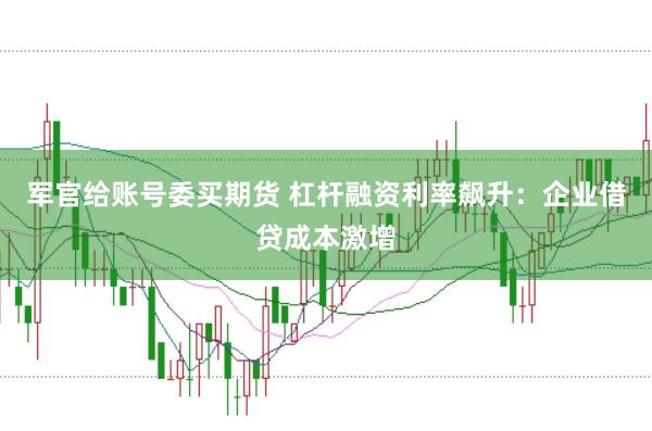 军官给账号委买期货 杠杆融资利率飙升:企业借贷成本激增