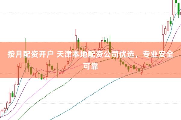 按月配资开户 天津本地配资公司优选,专业安全可靠