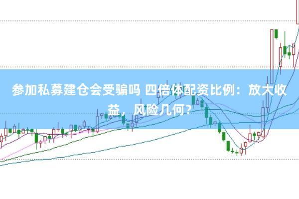 参加私募建仓会受骗吗 四倍体配资比例:放大收益,风险几何?