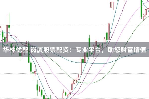 华林优配 岗厦股票配资:专业平台,助您财富增值