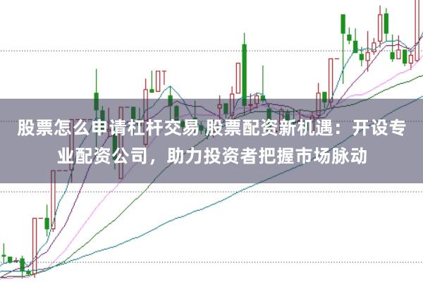 股票怎么申请杠杆交易 股票配资新机遇：开设专业配资公司，助力投资者把握市场脉动