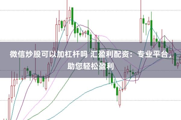 微信炒股可以加杠杆吗 汇盈利配资：专业平台，助您轻松盈利