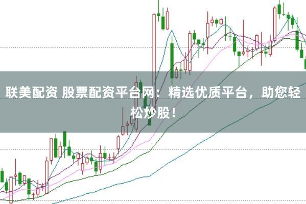 联美配资 股票配资平台网:精选优质平台,助您轻松炒股!