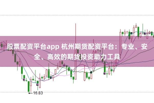股票配资平台app 杭州期货配资平台:专业、安全、高效的期货投资助力工具