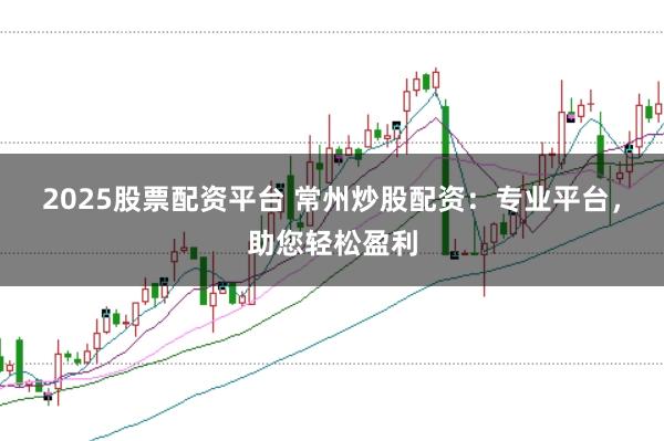 2025股票配资平台 常州炒股配资:专业平台,助您轻松盈利
