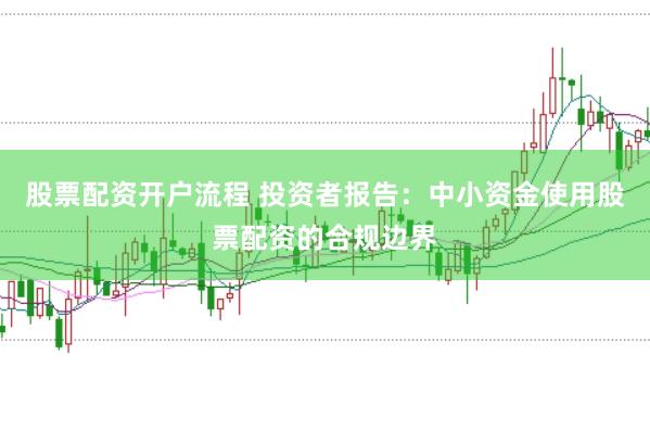 股票配资开户流程 投资者报告:中小资金使用股票配资的合规边界