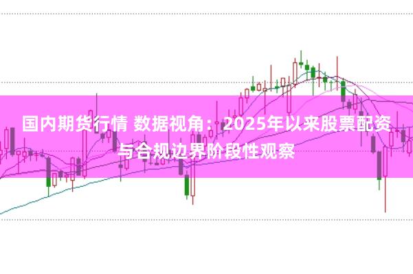 国内期货行情 数据视角:2025年以来股票配资与合规边界阶段性观察
