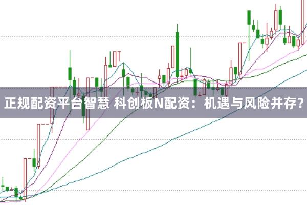 正规配资平台智慧 科创板N配资:机遇与风险并存?