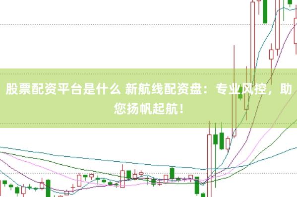 股票配资平台是什么 新航线配资盘:专业风控,助您扬帆起航!