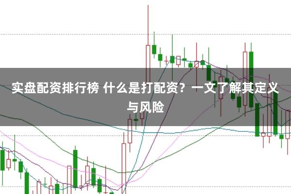 实盘配资排行榜 什么是打配资？一文了解其定义与风险