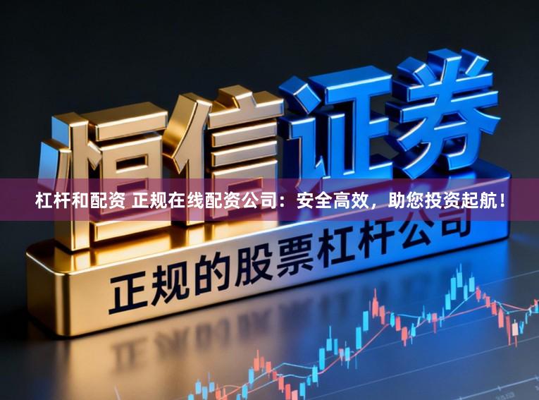 杠杆和配资 正规在线配资公司:安全高效,助您投资起航!