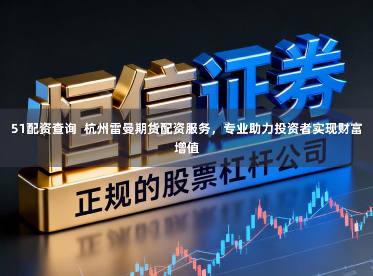 51配资查询 杭州雷曼期货配资服务,专业助力投资者实现财富增值