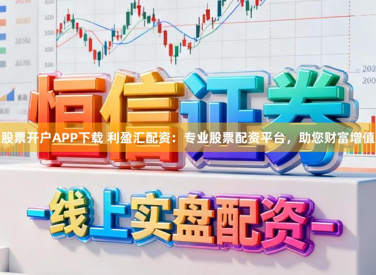 股票开户APP下载 利盈汇配资:专业股票配资平台,助您财富增值