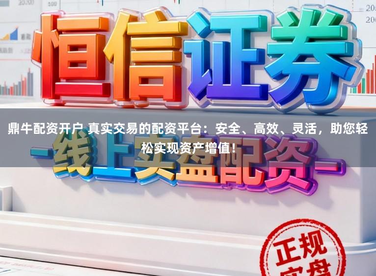 鼎牛配资开户 真实交易的配资平台:安全、高效、灵活,助您轻松实现资产增值!
