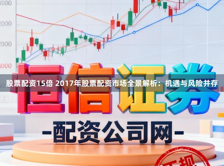 股票配资15倍 2017年股票配资市场全景解析:机遇与风险并存