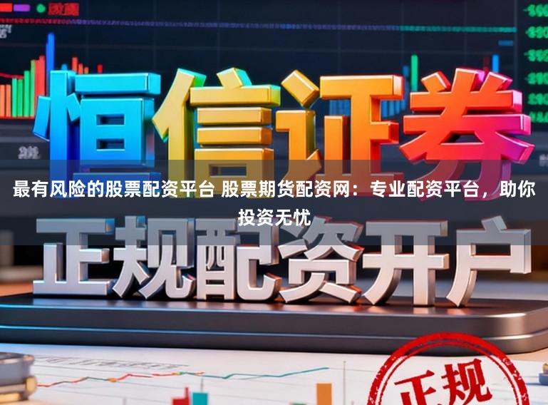 最有风险的股票配资平台 股票期货配资网:专业配资平台,助你投资无忧