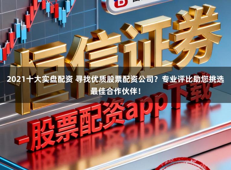 2021十大实盘配资 寻找优质股票配资公司？专业评比助您挑选最佳合作伙伴！