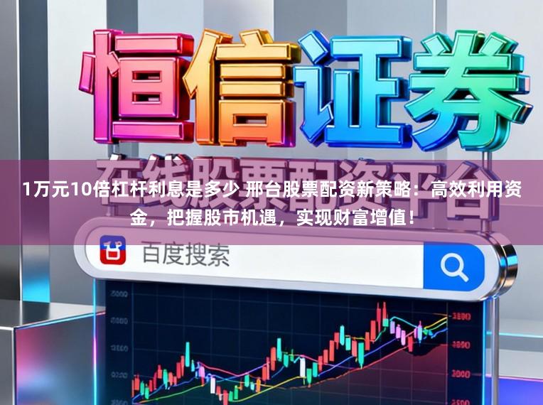 1万元10倍杠杆利息是多少 邢台股票配资新策略：高效利用资金，把握股市机遇，实现财富增值！