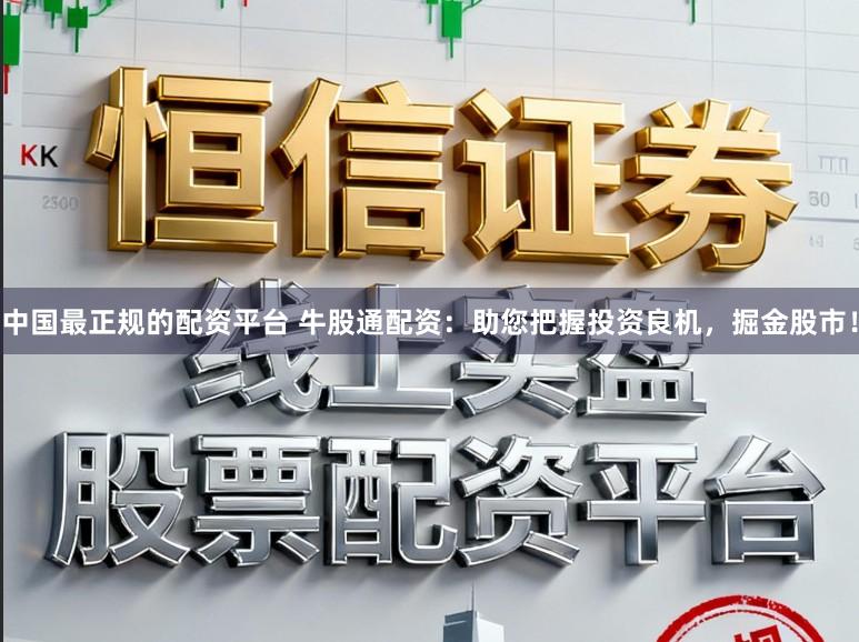 中国最正规的配资平台 牛股通配资：助您把握投资良机，掘金股市！