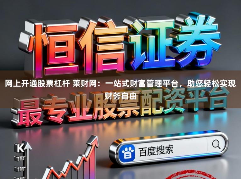 网上开通股票杠杆 莱财网：一站式财富管理平台，助您轻松实现财务自由