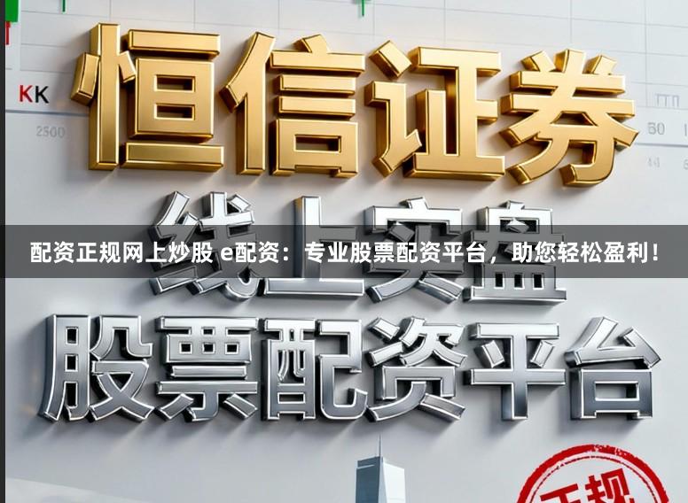 配资正规网上炒股 e配资：专业股票配资平台，助您轻松盈利！