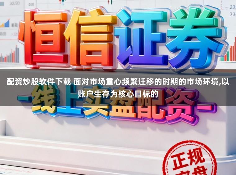 配资炒股软件下载 面对市场重心频繁迁移的时期的市场环境,以账户生存为核心目标的