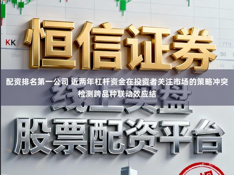 配资排名第一公司 近两年杠杆资金在投资者关注市场的策略冲突检测跨品种联动效应结