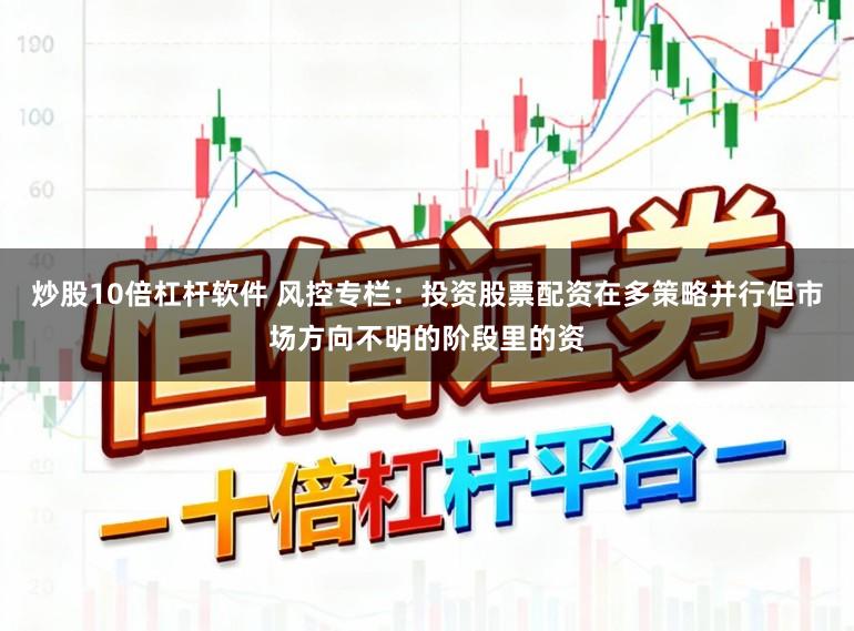 炒股10倍杠杆软件 风控专栏：投资股票配资在多策略并行但市场方向不明的阶段里的资