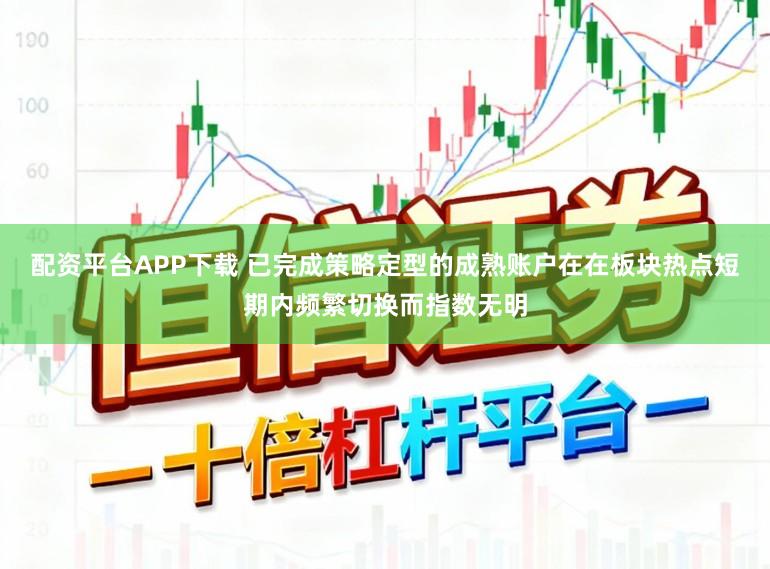 配资平台APP下载 已完成策略定型的成熟账户在在板块热点短期内频繁切换而指数无明