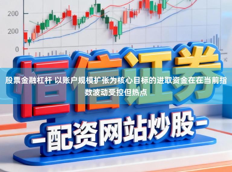 股票金融杠杆 以账户规模扩张为核心目标的进取资金在在当前指数波动受控但热点