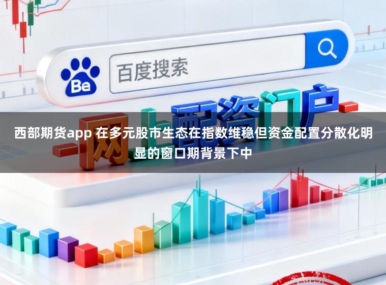 西部期货app 在多元股市生态在指数维稳但资金配置分散化明显的窗口期背景下中