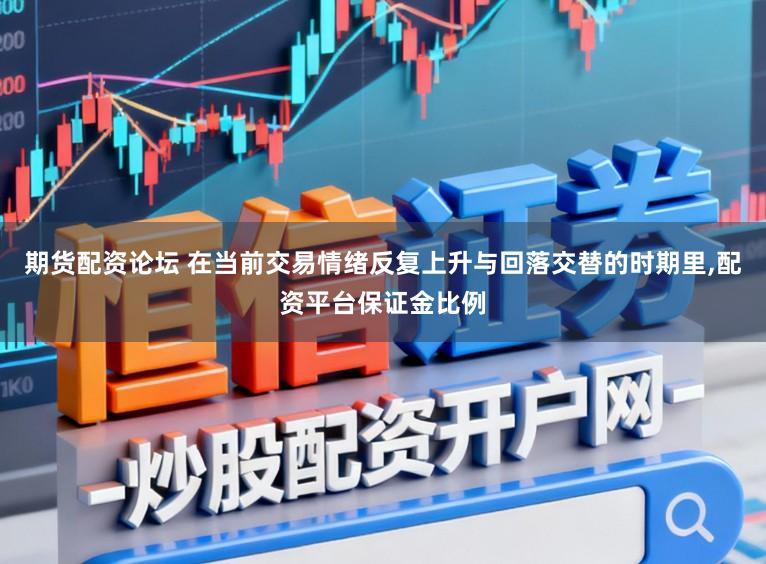 期货配资论坛 在当前交易情绪反复上升与回落交替的时期里，配资平台保证金比例