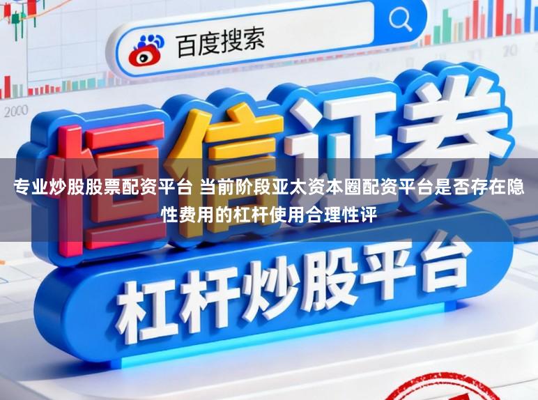 专业炒股股票配资平台 当前阶段亚太资本圈配资平台是否存在隐性费用的杠杆使用合理性评