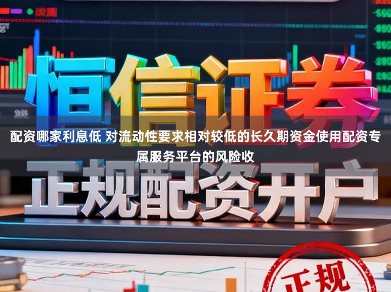配资哪家利息低 对流动性要求相对较低的长久期资金使用配资专属服务平台的风险收