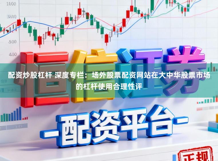 配资炒股杠杆 深度专栏：场外股票配资网站在大中华股票市场的杠杆使用合理性评