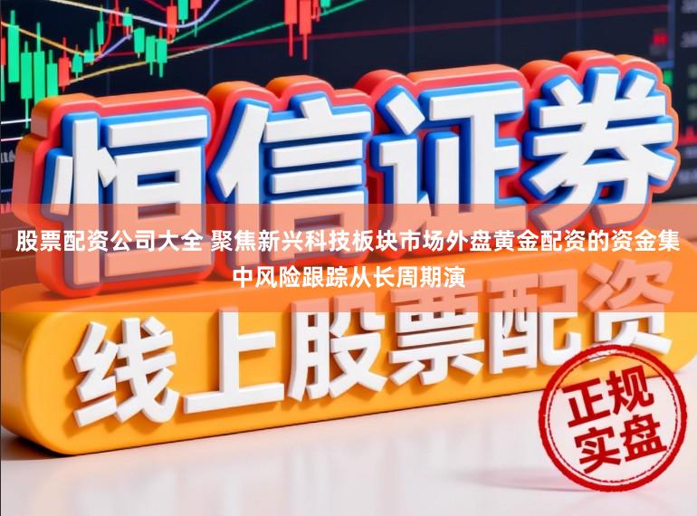 股票配资公司大全 聚焦新兴科技板块市场外盘黄金配资的资金集中风险跟踪从长周期演