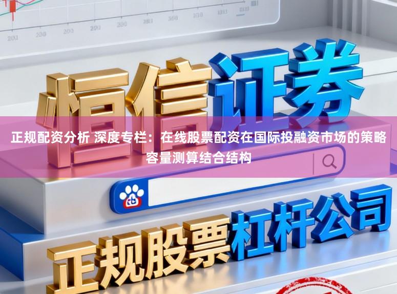正规配资分析 深度专栏：在线股票配资在国际投融资市场的策略容量测算结合结构