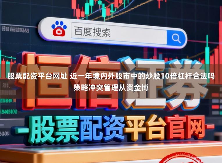 股票配资平台网址 近一年境内外股市中的炒股10倍杠杆合法吗策略冲突管理从资金博