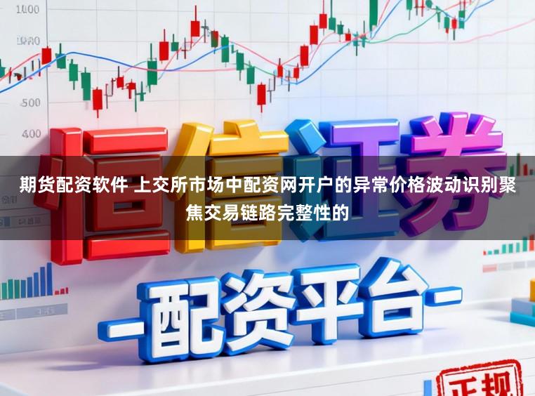 期货配资软件 上交所市场中配资网开户的异常价格波动识别聚焦交易链路完整性的